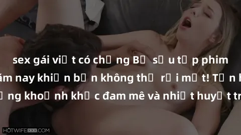 sex gái việt có chồng Bộ sưu tập phim sex Mỹ hot nhất năm nay khiến bạn không thể rời mắt! Tận hưởng những khoảnh khắc đam mê và nhiệt huyết trong các tác phẩm nóng bỏng này!