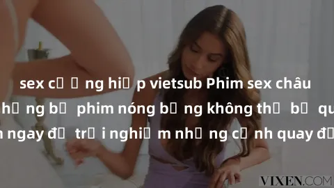 sex cưỡng hiếp vietsub Phim sex châu Âu đỉnh cao: Top những bộ phim nóng bỏng không thể bỏ qua! Xem ngay để trải nghiệm những cảnh quay đầy kích thích và cuồng nhiệt.