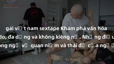 gái việt nam sextape Khám phá văn hóa sex Bắc Âu: Sự tự do, đa dạng và không kiêng nể. Những điều không ngờ về quan niệm và thái độ của người Bắc Âu đối với tình dục.