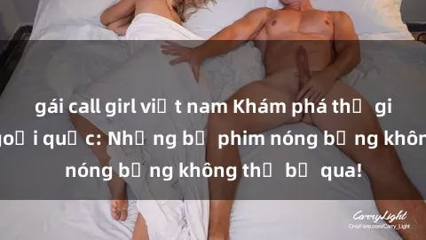 gái call girl việt nam Khám phá thế giới phim sex ngoại quốc: Những bộ phim nóng bỏng không thể bỏ qua!