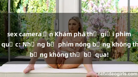 sex camera ẩn Khám phá thế giới phim sex ngoại quốc: Những bộ phim nóng bỏng không thể bỏ qua!