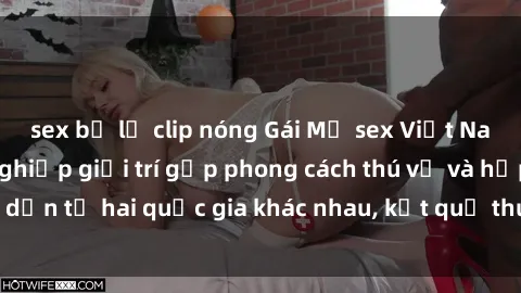 sex bị lộ clip nóng Gái Mỹ sex Việt Nam: Khi nền công nghiệp giải trí gặp phong cách thú vị và hấp dẫn từ hai quốc gia khác nhau, kết quả thú vị không thể bỏ qua.