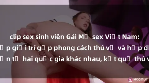 clip sex sinh viên Gái Mỹ sex Việt Nam: Khi nền công nghiệp giải trí gặp phong cách thú vị và hấp dẫn từ hai quốc gia khác nhau, kết quả thú vị không thể bỏ qua.