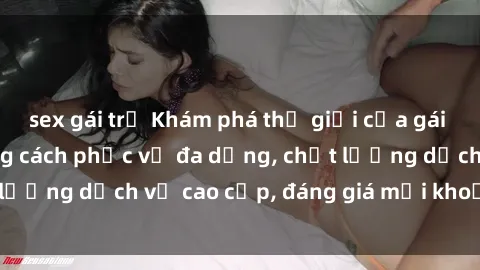 sex gái trẻ Khám phá thế giới của gái gọi Việt Nam: Phong cách phục vụ đa dạng, chất lượng dịch vụ cao cấp, đáng giá mọi khoản chi phí