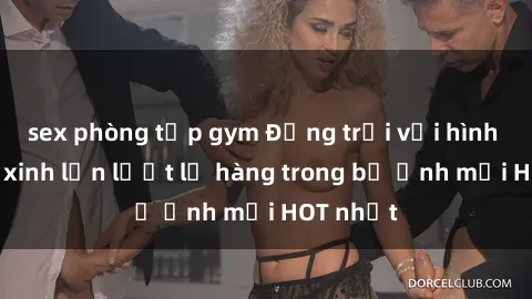 sex phòng tập gym Động trời với hình ảnh gái xinh lần lượt lộ hàng trong bộ ảnh mới HOT nhất