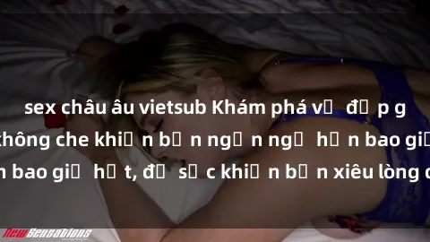 sex châu âu vietsub Khám phá vẻ đẹp gái Việt Nam nude không che khiến bạn ngẩn ngơ hơn bao giờ hết, đủ sức khiến bạn xiêu lòng đến ngất ngây