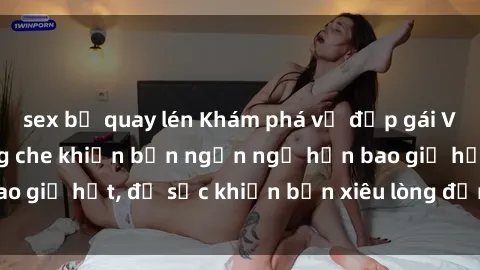 sex bị quay lén Khám phá vẻ đẹp gái Việt Nam nude không che khiến bạn ngẩn ngơ hơn bao giờ hết, đủ sức khiến bạn xiêu lòng đến ngất ngây