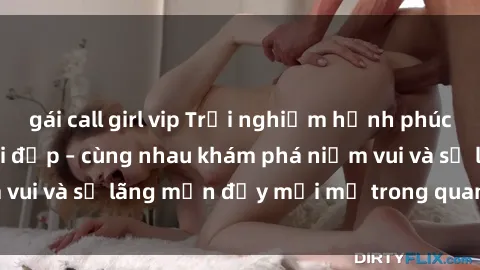 gái call girl vip Trải nghiệm hạnh phúc khi làm tình với gái đẹp – cùng nhau khám phá niềm vui và sự lãng mạn đầy mới mẻ trong quan hệ của bạn.