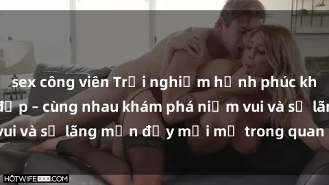 sex công viên Trải nghiệm hạnh phúc khi làm tình với gái đẹp – cùng nhau khám phá niềm vui và sự lãng mạn đầy mới mẻ trong quan hệ của bạn.