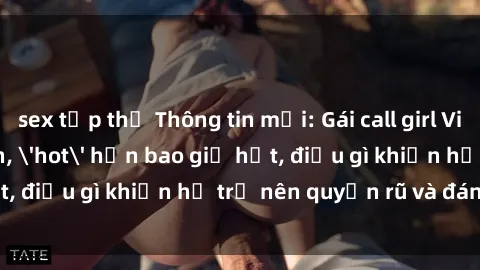 sex tập thể Thông tin mới: Gái call girl Việt Nam đắt khách, 'hot' hơn bao giờ hết, điều gì khiến họ trở nên quyến rũ và đáng chú ý?