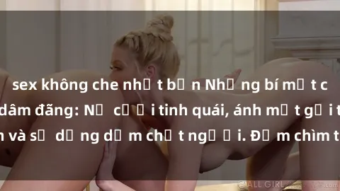 sex không che nhật bản Những bí mật của gái Việt Nam dâm đãng: Nụ cười tinh quái, ánh mắt gợi tình và sự dụng dẫm chết người. Đắm chìm trong vòng xoay đam mê!