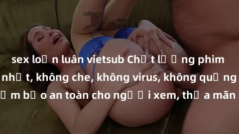 sex loạn luân vietsub Chất lượng phim sex cập nhật mới nhất, không che, không virus, không quảng cáo, đảm bảo an toàn cho người xem, thỏa mãn nhu cầu tình dục của bạn.