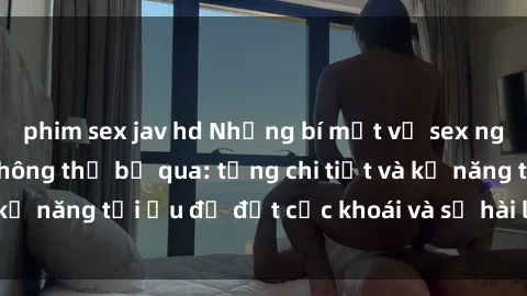 phim sex jav hd Những bí mật về sex người lớn mà bạn không thể bỏ qua: từng chi tiết và kỹ năng tối ưu để đạt cực khoái và sự hài lòng tối đa.
