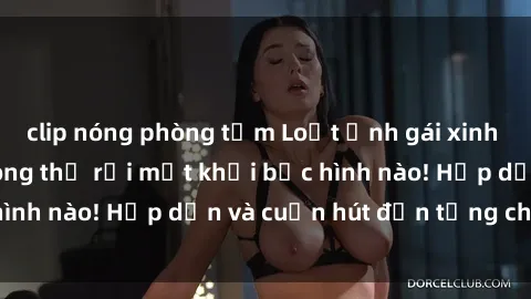 clip nóng phòng tắm Loạt ảnh gái xinh sex nóng bỏng, không thể rời mắt khỏi bức hình nào! Hấp dẫn và cuốn hút đến từng chi tiết.