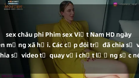 sex châu phi Phim sex Việt Nam HD ngày càng phổ biến trên mạng xã hội. Các cặp đôi trẻ đã chia sẻ video tự quay với chất lượng sắc nét, gợi cảm.