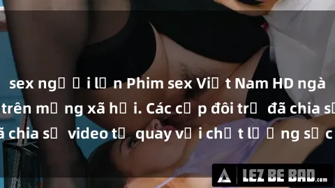sex người lớn Phim sex Việt Nam HD ngày càng phổ biến trên mạng xã hội. Các cặp đôi trẻ đã chia sẻ video tự quay với chất lượng sắc nét, gợi cảm.