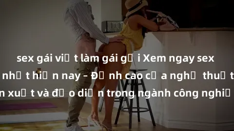 sex gái việt làm gái gọi Xem ngay sex video Việt Nam hot nhất hiện nay – Đỉnh cao của nghệ thuật diễn xuất và đạo diễn trong ngành công nghiệp phim người lớn tại đây!
