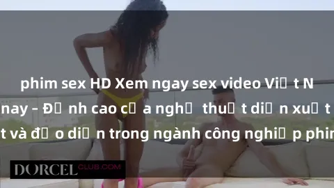 phim sex HD Xem ngay sex video Việt Nam hot nhất hiện nay – Đỉnh cao của nghệ thuật diễn xuất và đạo diễn trong ngành công nghiệp phim người lớn tại đây!