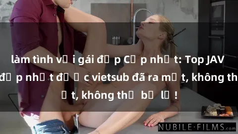 làm tình với gái đẹp Cập nhật: Top JAV idol xinh đẹp nhất được vietsub đã ra mắt, không thể bỏ lỡ!