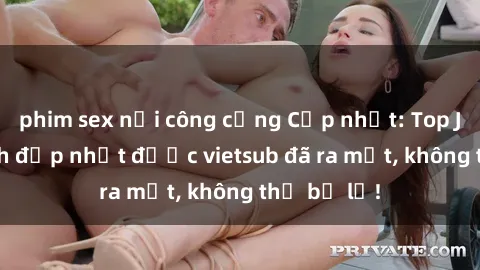 phim sex nơi công cộng Cập nhật: Top JAV idol xinh đẹp nhất được vietsub đã ra mắt, không thể bỏ lỡ!
