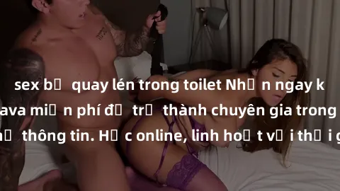 sex bị quay lén trong toilet Nhận ngay khoá học lập trình Java miễn phí để trở thành chuyên gia trong lĩnh vực công nghệ thông tin. Học online, linh hoạt với thời gian, không giới hạn địa điểm. Đăng k