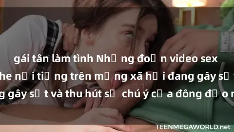 gái tân làm tình Những đoạn video sex Việt Nam không che nổi tiếng trên mạng xã hội đang gây sốt và thu hút sự chú ý của đông đảo người xem.