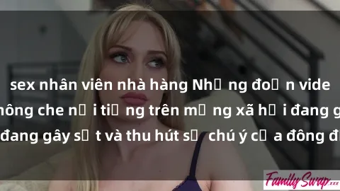 sex nhân viên nhà hàng Những đoạn video sex Việt Nam không che nổi tiếng trên mạng xã hội đang gây sốt và thu hút sự chú ý của đông đảo người xem.