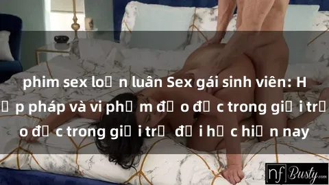 phim sex loạn luân Sex gái sinh viên: Hành vi gấu không hợp pháp và vi phạm đạo đức trong giới trẻ đại học hiện nay