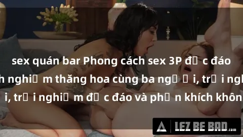 sex quán bar Phong cách sex 3P độc đáo tại Việt Nam: Kinh nghiệm thăng hoa cùng ba người, trải nghiệm độc đáo và phấn khích không thể bỏ lỡ!