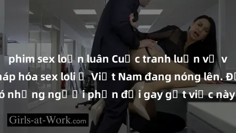 phim sex loạn luân Cuộc tranh luận về việc có nên hợp pháp hóa sex loli ở Việt Nam đang nóng lên. Đồng thời, cũng có những người phản đối gay gắt việc này vì lo ngại về tác động tiêu cực lên trẻ em và