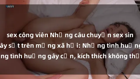 sex công viên Những câu chuyện sex sinh viên Việt Nam gây sốt trên mạng xã hội: Những tình huống gây cấn, kích thích không thể bỏ qua