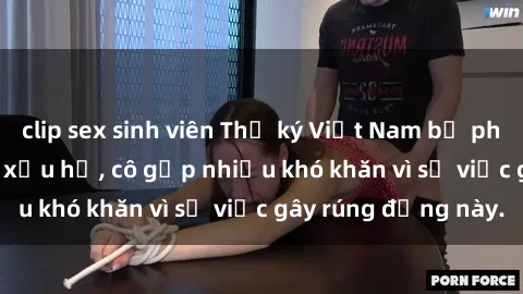 clip sex sinh viên Thư ký Việt Nam bị phát tán clip sex đáng xấu hổ, cô gặp nhiều khó khăn vì sự việc gây rúng động này.