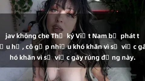 jav không che Thư ký Việt Nam bị phát tán clip sex đáng xấu hổ, cô gặp nhiều khó khăn vì sự việc gây rúng động này.