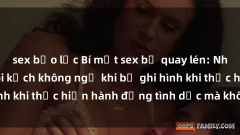 sex bạo lực Bí mật sex bị quay lén: Những hậu quả và bi kịch không ngờ khi bị ghi hình khi thực hiện hành động tình dục mà không biết.