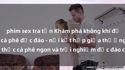 phim sex tra tấn Khám phá không khí độc đáo tại sex quán cà phê độc đáo - nơi kết hợp giữa thưởng thức cà phê ngon và trải nghiệm độc đáo của không gian sex shop.