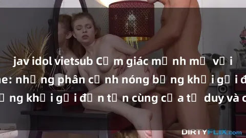 jav idol vietsub Cảm giác mạnh mẽ với sex BDSM không che: những phân cảnh nóng bỏng khơi gợi đến tận cùng của tư duy và cơ thể.