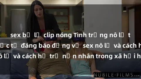 sex bị lộ clip nóng Tình trạng nô lệ tình dục: Những thực tế đáng báo động về sex nô lệ và cách hỗ trợ nạn nhân trong xã hội hiện nay