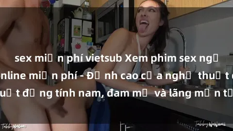 sex miễn phí vietsub Xem phim sex người Pháp vietsub online miễn phí - Đỉnh cao của nghệ thuật đồng tính nam, đam mỹ và lãng mạn từ xứ sở hoa hồng!