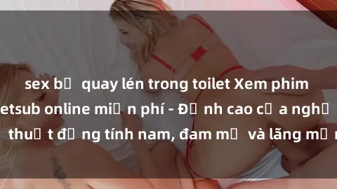 sex bị quay lén trong toilet Xem phim sex người Pháp vietsub online miễn phí - Đỉnh cao của nghệ thuật đồng tính nam, đam mỹ và lãng mạn từ xứ sở hoa hồng!