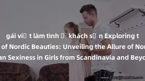gái việt làm tình ở khách sạn Exploring the Sensual Charms of Nordic Beauties: Unveiling the Allure of Northern European Sexiness in Girls from Scandinavia and Beyond. Discover the Seductive Secrets o