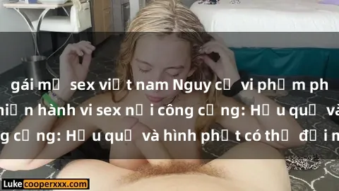 gái mỹ sex việt nam Nguy cơ vi phạm pháp luật khi thực hiện hành vi sex nơi công cộng: Hậu quả và hình phạt có thể đối mặt