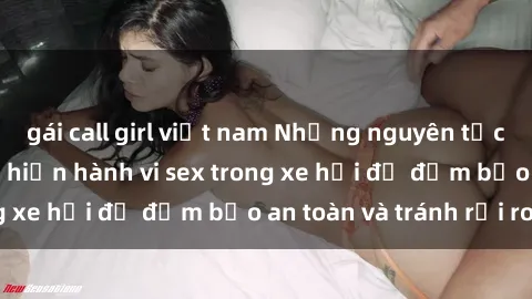 gái call girl việt nam Những nguyên tắc cần nhớ khi thực hiện hành vi sex trong xe hơi để đảm bảo an toàn và tránh rủi ro.