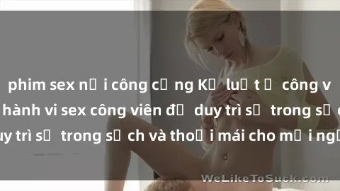 phim sex nơi công cộng Kỷ luật ở công viên: Chấn chỉnh hành vi sex công viên để duy trì sự trong sạch và thoải mái cho mọi người.
