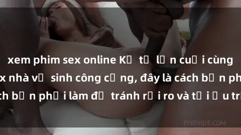 xem phim sex online Kể từ lần cuối cùng bạn thực hành sex nhà vệ sinh công cộng, đây là cách bạn phải làm để tránh rủi ro và tối ưu trải nghiệm.