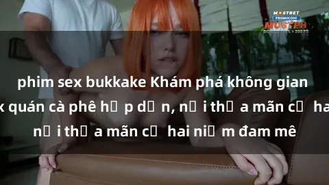 phim sex bukkake Khám phá không gian độc đáo tại sex quán cà phê hấp dẫn, nơi thỏa mãn cả hai niềm đam mê
