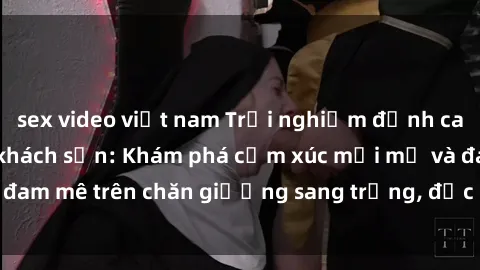 sex video việt nam Trải nghiệm đỉnh cao tình yêu tại sex khách sạn: Khám phá cảm xúc mới mẻ và đam mê trên chăn giường sang trọng, độc đáo, không giới hạn.