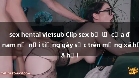 sex hentai vietsub Clip sex bị lộ của đôi nam nữ nổi tiếng gây sốc trên mạng xã hội