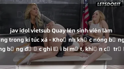 jav idol vietsub Quay lén sinh viên làm tình ngay trên giường trong kí túc xá - Khoảnh khắc nóng bỏng được ghi lại bí mật, khiến cả trường học xôn xao.
