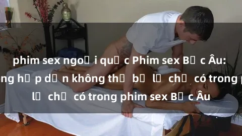 phim sex ngoại quốc Phim sex Bắc Âu: Những cảnh nóng hấp dẫn không thể bỏ lỡ chỉ có trong phim sex Bắc Âu