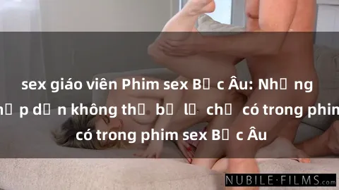 sex giáo viên Phim sex Bắc Âu: Những cảnh nóng hấp dẫn không thể bỏ lỡ chỉ có trong phim sex Bắc Âu
